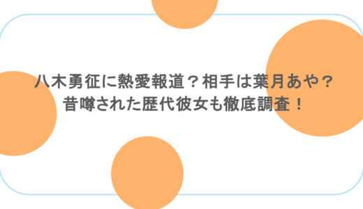 八木勇征に熱愛報道？相手は葉月あや？昔噂された歴代彼女も徹底調査！