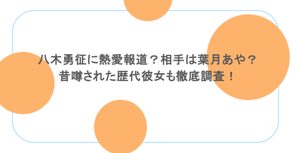 八木勇征に熱愛報道?相手は葉月あや?昔噂された歴代彼女も徹底調査!