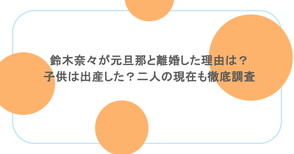 鈴木奈々が元旦那と離婚した理由は？子供は出産した？二人の現在も徹底調査