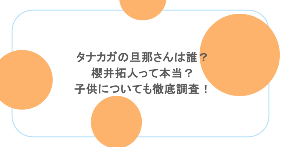 タナカガの旦那さんは誰？櫻井拓人って本当？子供についても徹底調査！