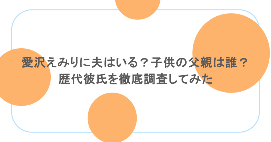 愛沢えみりに夫はいる？子供の父親は誰？ 歴代彼氏を徹底調査してみた