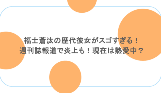福士蒼汰の歴代彼女がスゴすぎる！週刊誌報道で炎上も！現在は熱愛中？