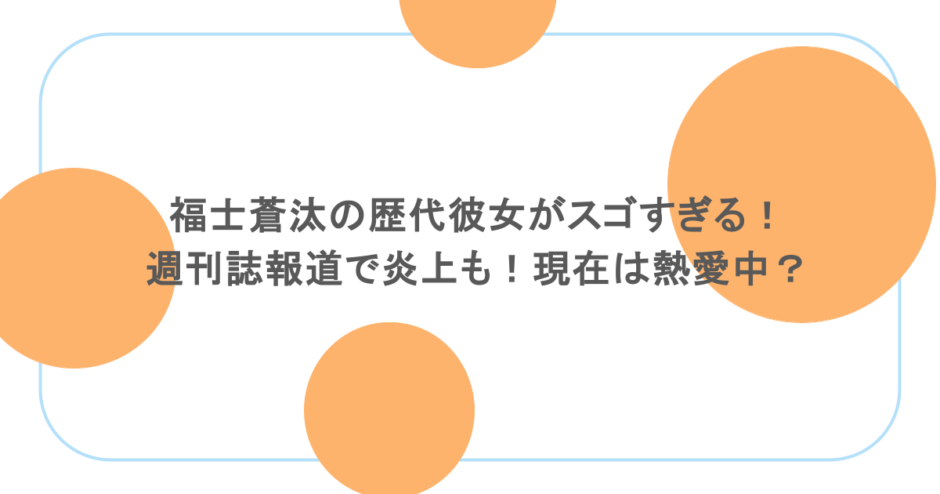 福士蒼汰の歴代彼女がスゴすぎる！週刊誌報道で炎上も！現在は熱愛中？