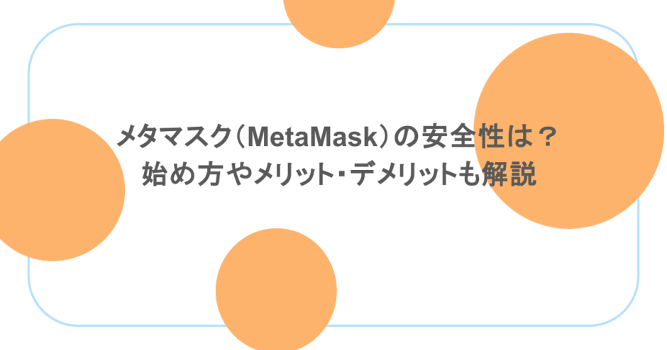 メタマスク（MetaMask）の安全性は？始め方やメリット・デメリットも解説