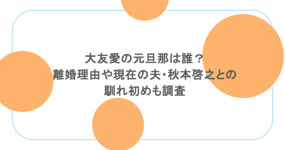 大友愛の元旦那は誰？離婚理由や現在の夫・秋本啓之との馴れ初めも調査