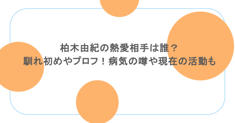 柏木由紀の熱愛相手は誰?馴れ初めやプロフ!病気の噂や現在の活動も