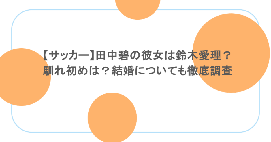 【サッカー】田中碧の彼女は鈴木愛理?馴れ初めは?結婚についても徹底調査