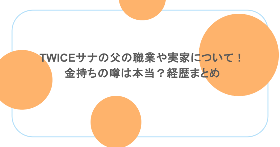 TWICEサナの父の職業や実家について！金持ちの噂は本当？経歴まとめ