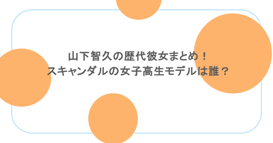 山下智久の歴代彼女まとめ！スキャンダルの女子高生モデルは誰？