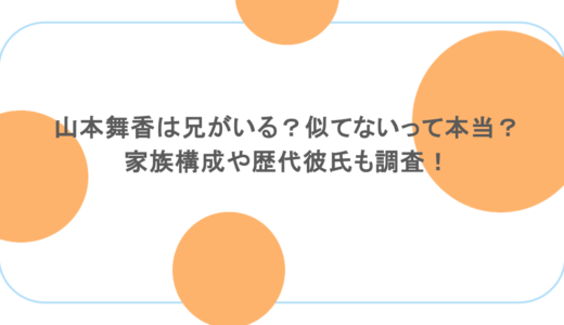 山本舞香は兄がいる？似てないって本当？家族構成や歴代彼氏も調査！