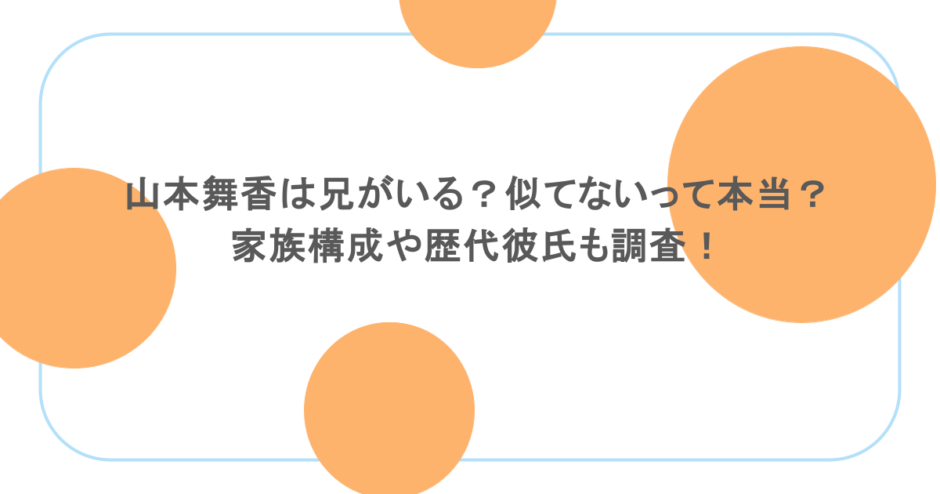山本舞香は兄がいる？似てないって本当？家族構成や歴代彼氏も調査！