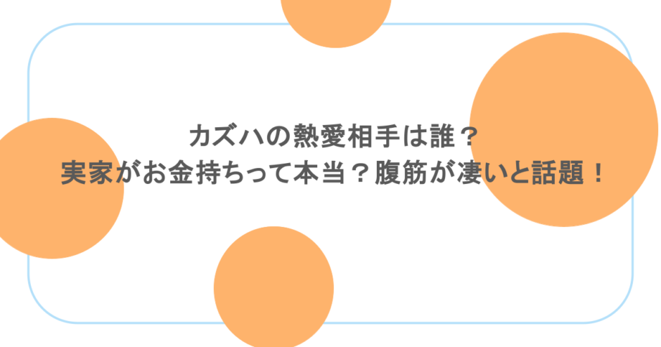 カズハの熱愛相手は誰？実家がお金持ちって本当？腹筋が凄いと話題！