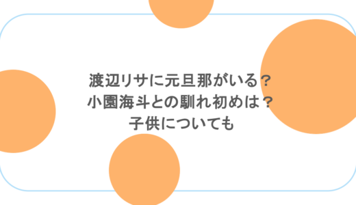 渡辺リサに元旦那がいる？小園海斗との馴れ初めは？子供についても