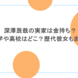 深澤辰哉の実家は金持ち？大学や高校はどこ？歴代彼女もまとめ