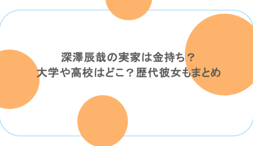 深澤辰哉の実家は金持ち？大学や高校はどこ？歴代彼女もまとめ
