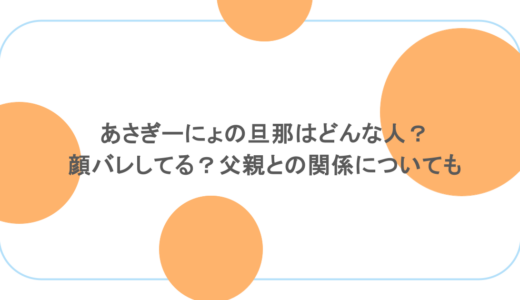 あさぎーにょの旦那はどんな人？顔バレしてる？父親との関係についても