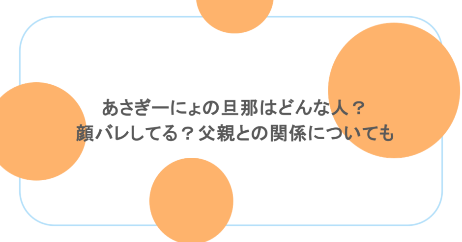 あさぎーにょの旦那はどんな人？顔バレしてる？父親との関係についても